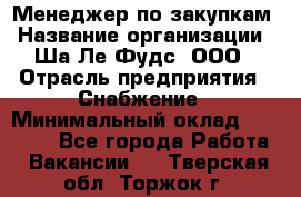 Менеджер по закупкам › Название организации ­ Ша-Ле-Фудс, ООО › Отрасль предприятия ­ Снабжение › Минимальный оклад ­ 40 000 - Все города Работа » Вакансии   . Тверская обл.,Торжок г.